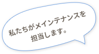 私たちがメインテナンスを担当します。